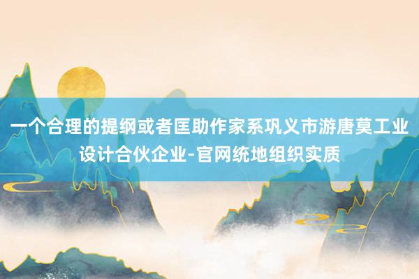 一个合理的提纲或者匡助作家系巩义市游唐莫工业设计合伙企业-官网统地组织实质