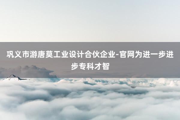 巩义市游唐莫工业设计合伙企业-官网为进一步进步专科才智