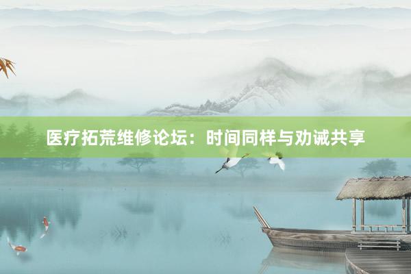 医疗拓荒维修论坛：时间同样与劝诫共享