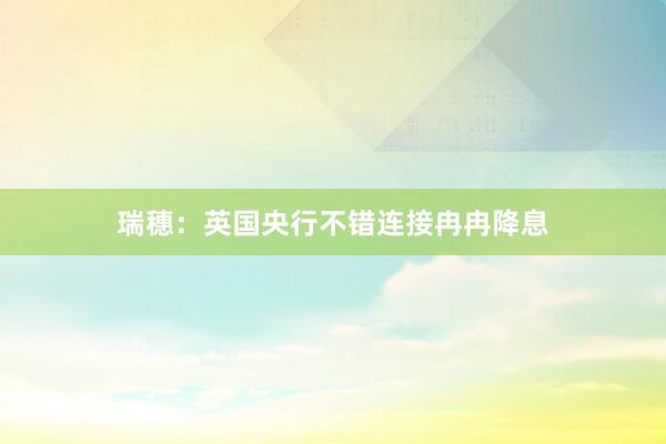 瑞穗：英国央行不错连接冉冉降息